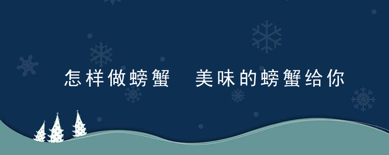 怎样做螃蟹 美味的螃蟹给你想要的滋补